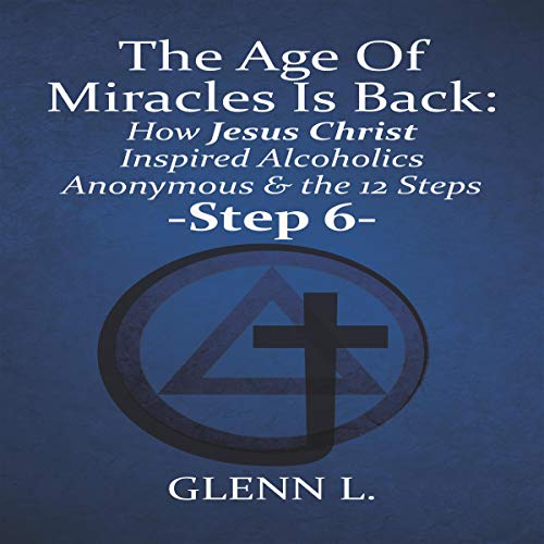 Cover of The Age of Miracles Is Back: How Jesus Christ Inspired Alcoholics Anonymous & the 12 Steps: Step 6