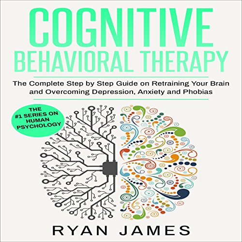 Cover of Cognitive Behavioral Therapy: The Complete Step by Step Guide on Retraining Your Brain and Overcoming Depression, Anxiety and Phobias