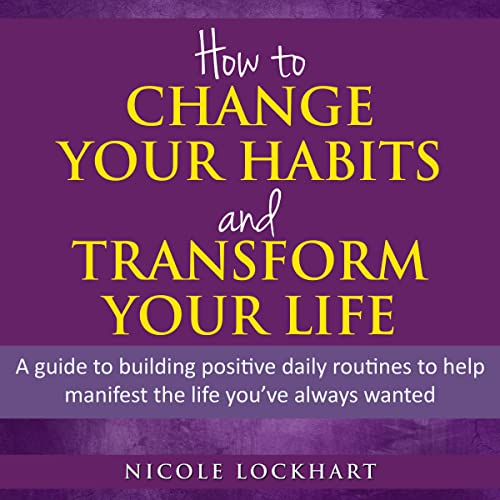 Cover of How to Change Your Habits and Transform Your Life: A Guide to Building Positive, Daily Routines to Help Manifest the Life You’ve Always Wanted