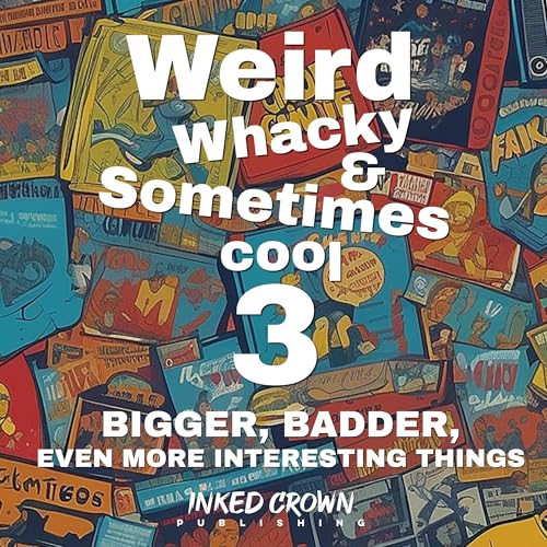 Cover of Weird, Whacky, & Sometimes Cool 3 - BIGGER, BADDER, Even More Interesting Things