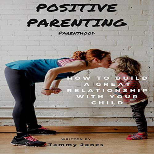Cover of Positive Parenting: Parenthood: How to Build a Great Relationship with Your Child