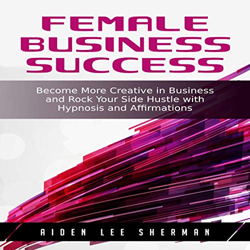 Cover of Female Business Success: Become More Creative in Business and Rock Your Side Hustle with Hypnosis and Affirmations