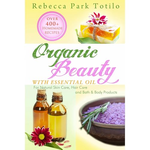 Cover of Organic Beauty With Essential Oil: Over 400+ Homemade Recipes for Natural Skin Care, Hair Care and Bath & Body Products