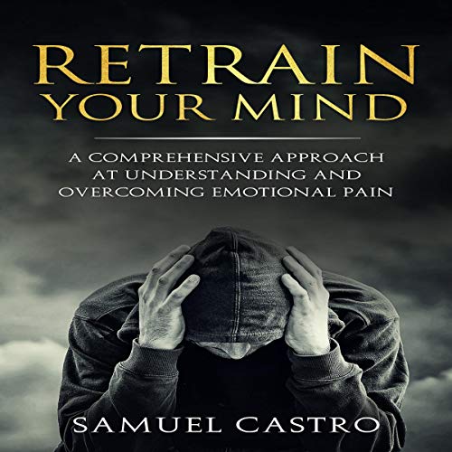 Cover of Retrain Your Mind: A Comprehensive Approach at Understanding and Overcoming Emotional Pain
