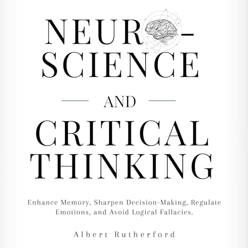 Cover of Neuroscience and Critical Thinking: Enhance Memory, Sharpen Decision-Making, Regulate Emotions, and Avoid Logical Fallacies