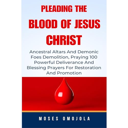 Cover of Pleading The Blood Of Jesus Christ: Ancestral Altars And Demonic Foes Demolition, Praying 100 Powerful Deliverance And Blessing Prayers For Restoration And Promotion
