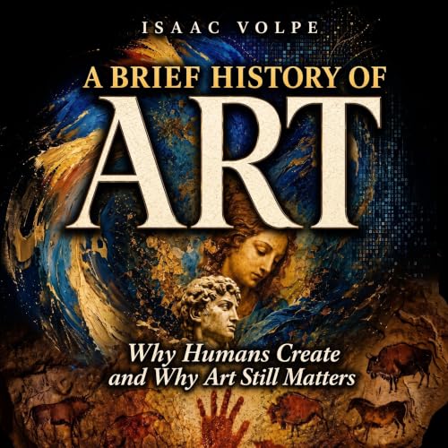 Cover of A BRIEF HISTORY OF ART. Why Humans Create and Why Art Still Matters: Why Do We Need Beauty and Truth? What Is the Purpose of Art? (“A BRIEF HISTORY OF…” Book 30)