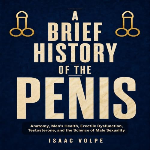 Cover of A BRIEF HISTORY OF THE PENIS. Anatomy, Men’s Health, Erectile Dysfunction, Testosterone, and the Science of Male Sexuality: The real anatomy of erection, ... function (“A BRIEF HISTORY OF…” Book 9)