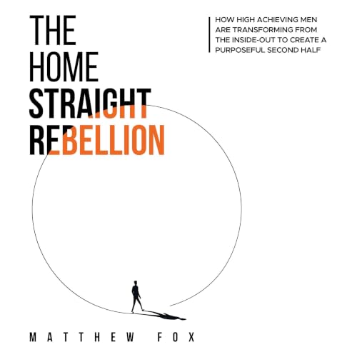 Cover of The Home Straight Rebellion: How High-Achieving Men Are Transforming From The Inside-Out To Create A Purposeful Second Half