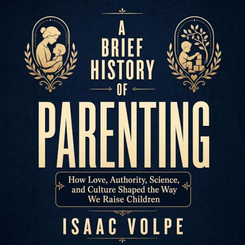 Cover of A BRIEF HISTORY OF PARENTING. How Love, Authority, Science, and Culture Shaped the Way We Raise Children: Thinkers, myths, discoveries, and social changes ... life. (“A BRIEF HISTORY OF…” Book 12)