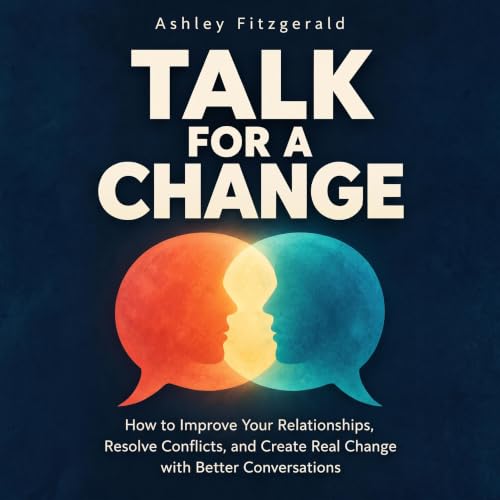 Cover of TALK FOR A CHANGE How to Improve Your Relationships, Resolve Conflicts, and Create Real Change with Better Conversations