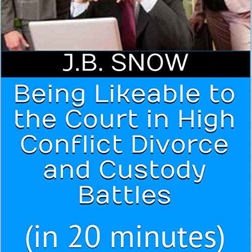 Cover of Being Likeable to the Court in High Conflict Divorce and Custody Battles (in 20 Minutes)