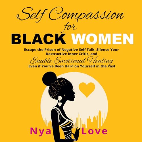 Cover of Self-Compassion for Black Women: Escape the Prison of Negative Self Talk, Silence Your Destructive Inner Critic, and Enable Emotional Healing Even If You’ve Been Hard on Yourself in the Past