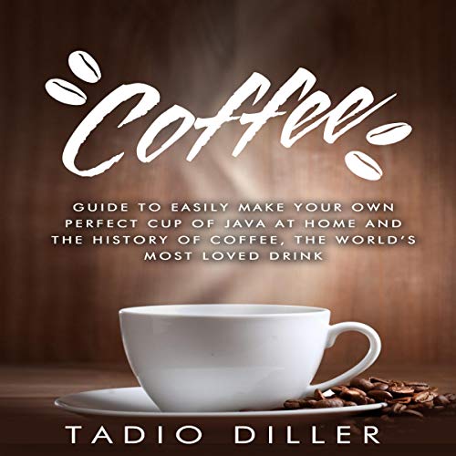 Cover of Coffee: Guide to Easily Make Your Own Perfect Cup of Java at Home and The History of Coffee, the World’s Most Loved Drink