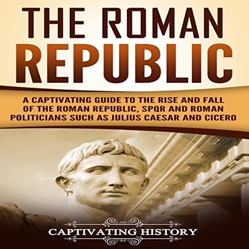 Cover of The Roman Republic: A Captivating Guide to the Rise and Fall of the Roman Republic, SPQR and Roman Politicians Such as Julius Caesar and Cicero