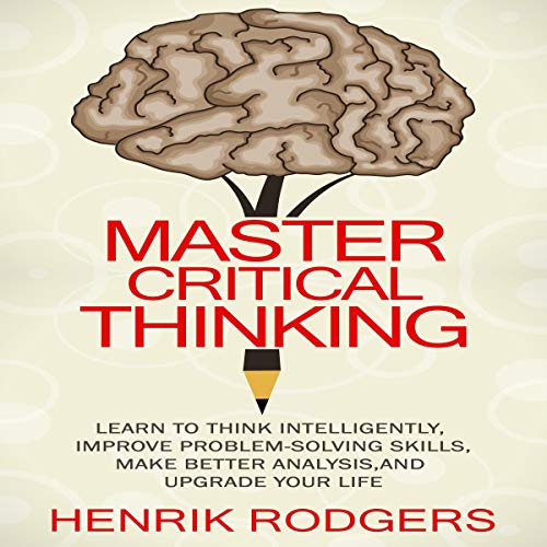 Cover of Master Critical Thinking: Learn to Think Intelligently, Improve Problem-Solving Skills, Make Better Analysis, and Upgrade Your Life