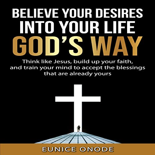 Cover of Believe Your Desires into Your Life God’s Way