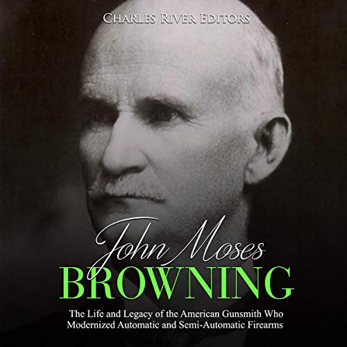 Cover of John Moses Browning: The Life and Legacy of the American Gunsmith Who Modernized Automatic and Semi-Automatic Firearms