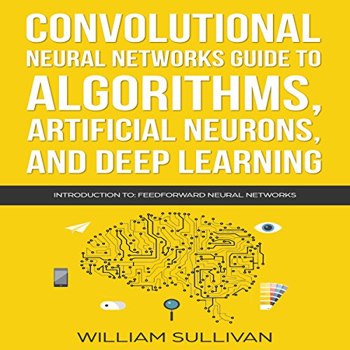 Cover of Convolutional Neural Networks Guide to Algorithms, Artificial Neurons, and Deep Learning: Introduction to Feedforward Neural Networks