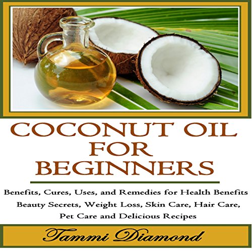 Cover of Coconut Oil for Beginners: Benefits, Cures, Uses, and Remedies for Health Benefits, Beauty Secrets, Weight Loss, Skin Care, Hair Care, Pet Care and Delicious Recipes